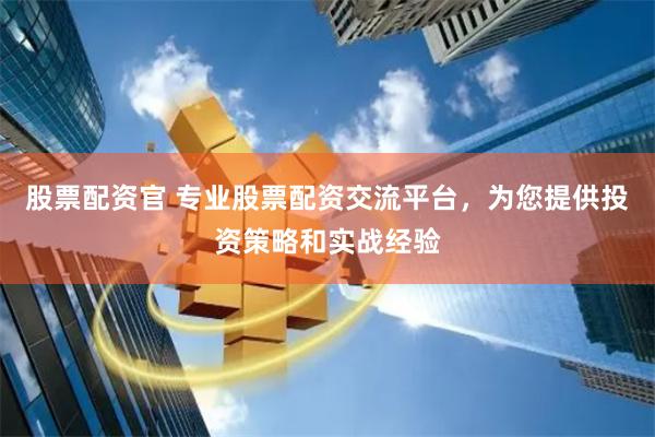 股票配资官 专业股票配资交流平台,为您提供投资策略和实战经验