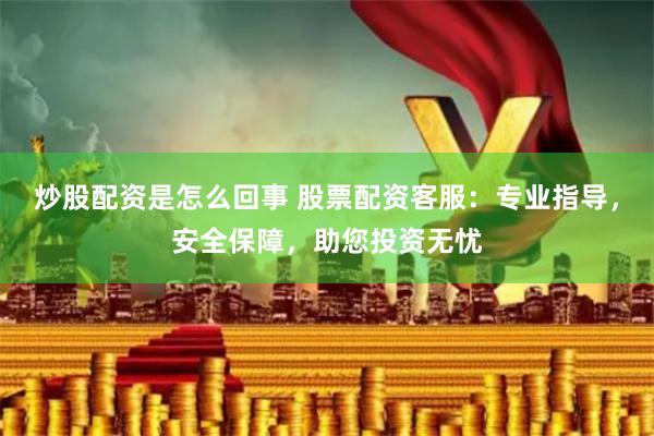 炒股配资是怎么回事 股票配资客服:专业指导,安全保障,助您投资无忧