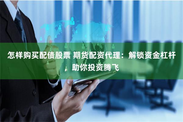 怎样购买配债股票 期货配资代理:解锁资金杠杆,助你投资腾飞
