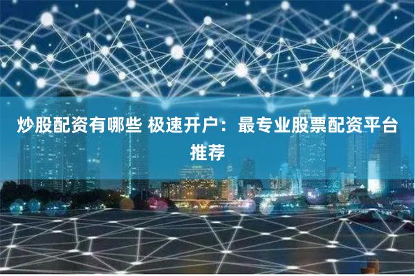 炒股配资有哪些 极速开户:最专业股票配资平台推荐