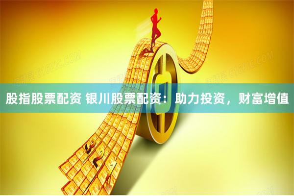 股指股票配资 银川股票配资:助力投资,财富增值