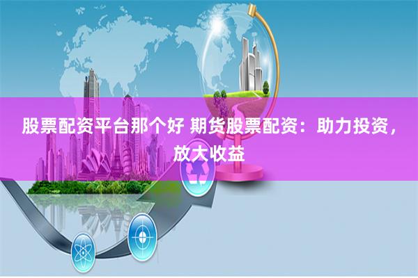 股票配资平台那个好 期货股票配资:助力投资,放大收益