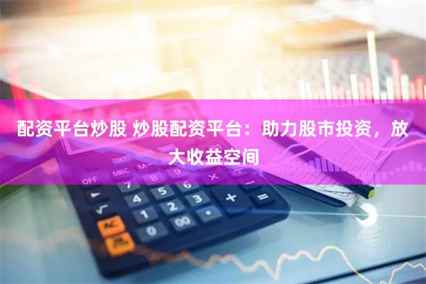 配资平台炒股 炒股配资平台:助力股市投资,放大收益空间