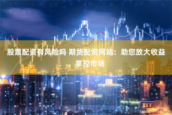 股票配资有风险吗 期货配资网站:助您放大收益,掌控市场