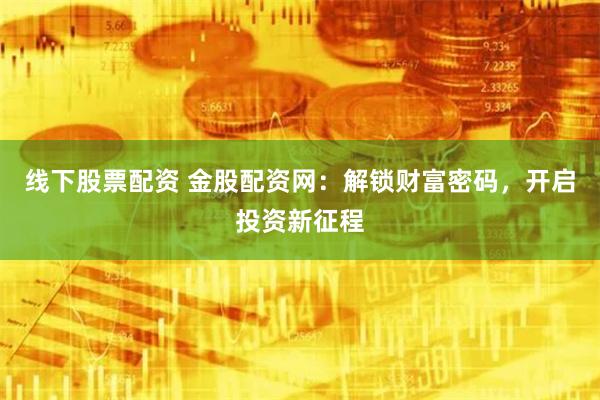 线下股票配资 金股配资网:解锁财富密码,开启投资新征程