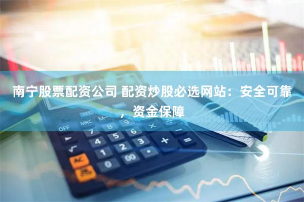 南宁股票配资公司 配资炒股必选网站:安全可靠,资金保障