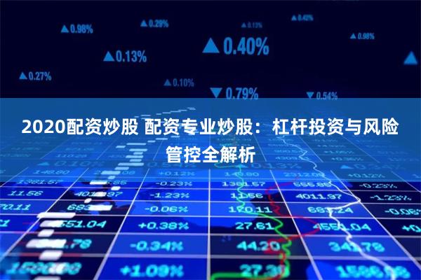 2020配资炒股 配资专业炒股：杠杆投资与风险管控全解析