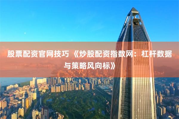 股票配资官网技巧 《炒股配资指数网：杠杆数据与策略风向标》