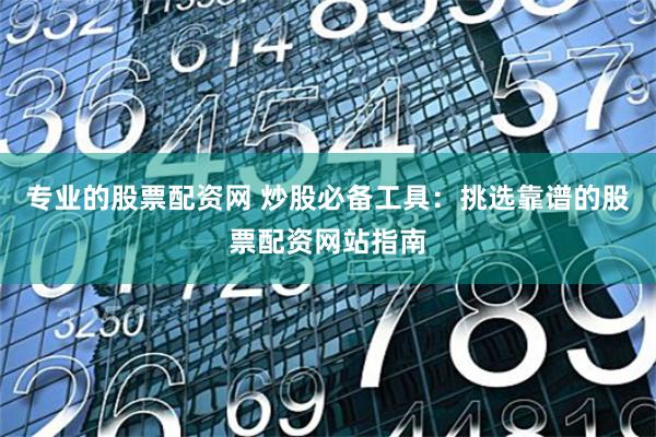 专业的股票配资网 炒股必备工具：挑选靠谱的股票配资网站指南