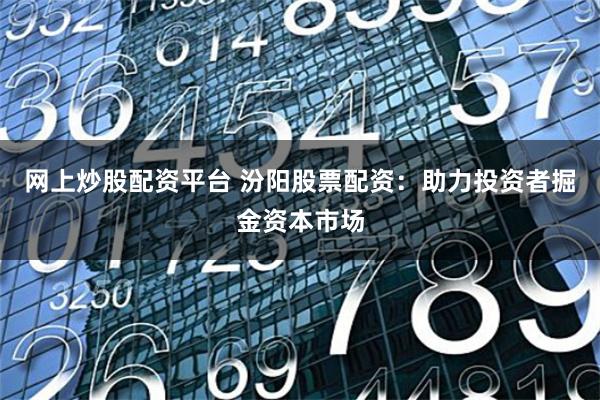 网上炒股配资平台 汾阳股票配资:助力投资者掘金资本市场