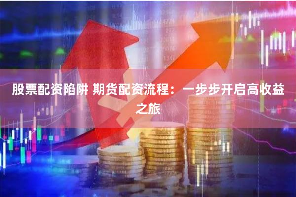 股票配资陷阱 期货配资流程：一步步开启高收益之旅