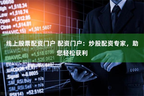线上股票配资门户 配资门户：炒股配资专家，助您轻松获利