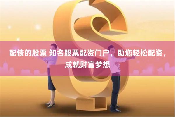 配债的股票 知名股票配资门户，助您轻松配资，成就财富梦想