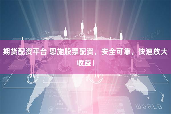 期货配资平台 恩施股票配资，安全可靠，快速放大收益！