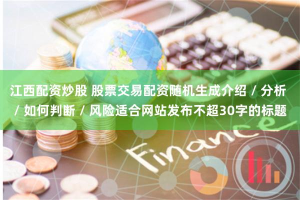 江西配资炒股 股票交易配资随机生成介绍 / 分析 / 如何判断 / 风险适合网站发布不超30字的标题